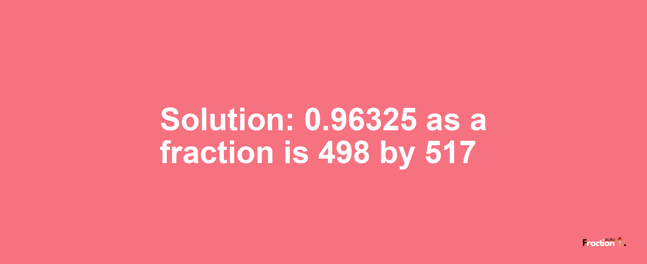 Solution:0.96325 as a fraction is 498/517